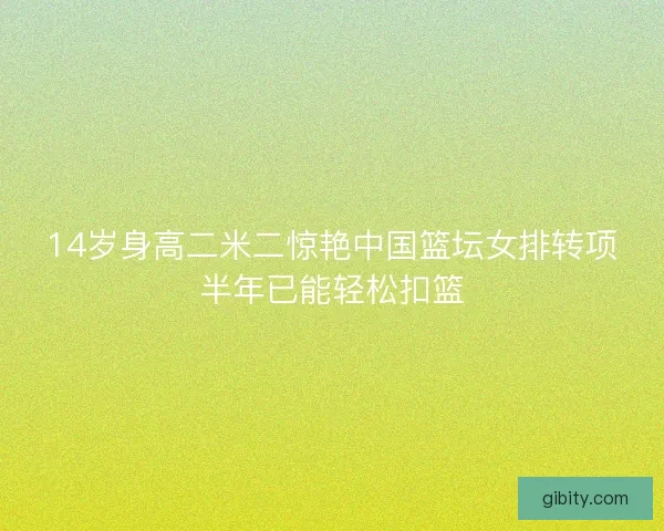 14岁身高二米二惊艳中国篮坛女排转项半年已能轻松扣篮