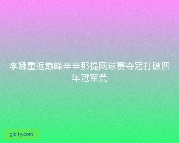 李娜重返巅峰辛辛那提网球赛夺冠打破四年冠军荒