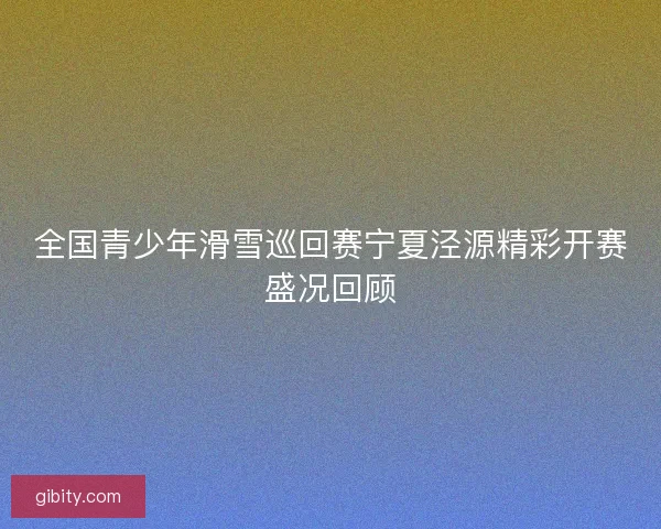 全国青少年滑雪巡回赛宁夏泾源精彩开赛盛况回顾