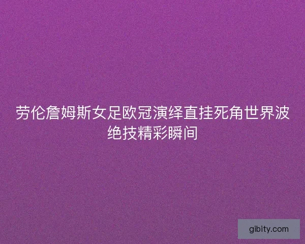 劳伦詹姆斯女足欧冠演绎直挂死角世界波绝技精彩瞬间