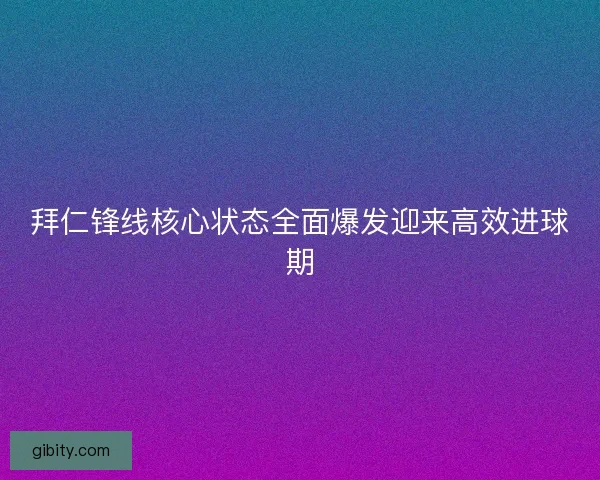 拜仁锋线核心状态全面爆发迎来高效进球期
