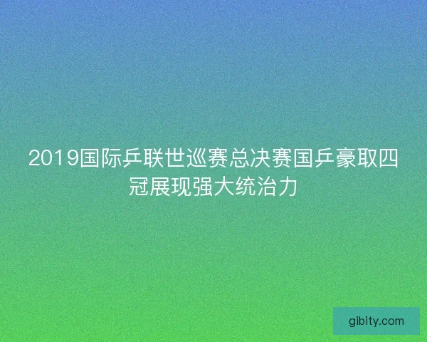 2019国际乒联世巡赛总决赛国乒豪取四冠展现强大统治力