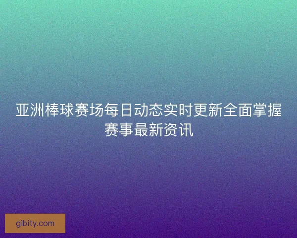 亚洲棒球赛场每日动态实时更新全面掌握赛事最新资讯