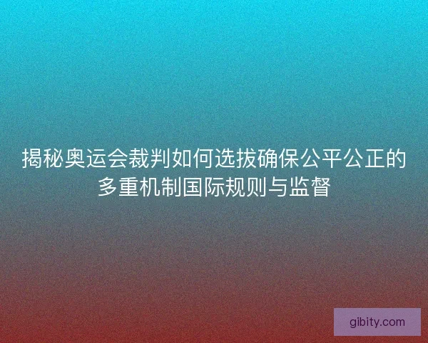 揭秘奥运会裁判如何选拔确保公平公正的多重机制国际规则与监督